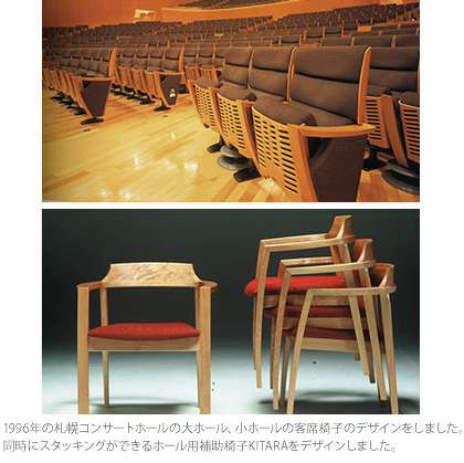 1996年の札幌コンサートホールの大ホール、小ホールの客席椅子のデザインをしました。同時にスタッキングができるホール用補助椅子KITARAをデザインしました。